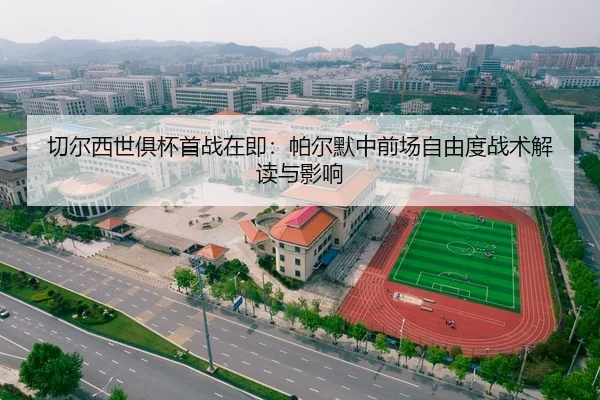 切尔西世俱杯首战在即：帕尔默中前场自由度战术解读与影响